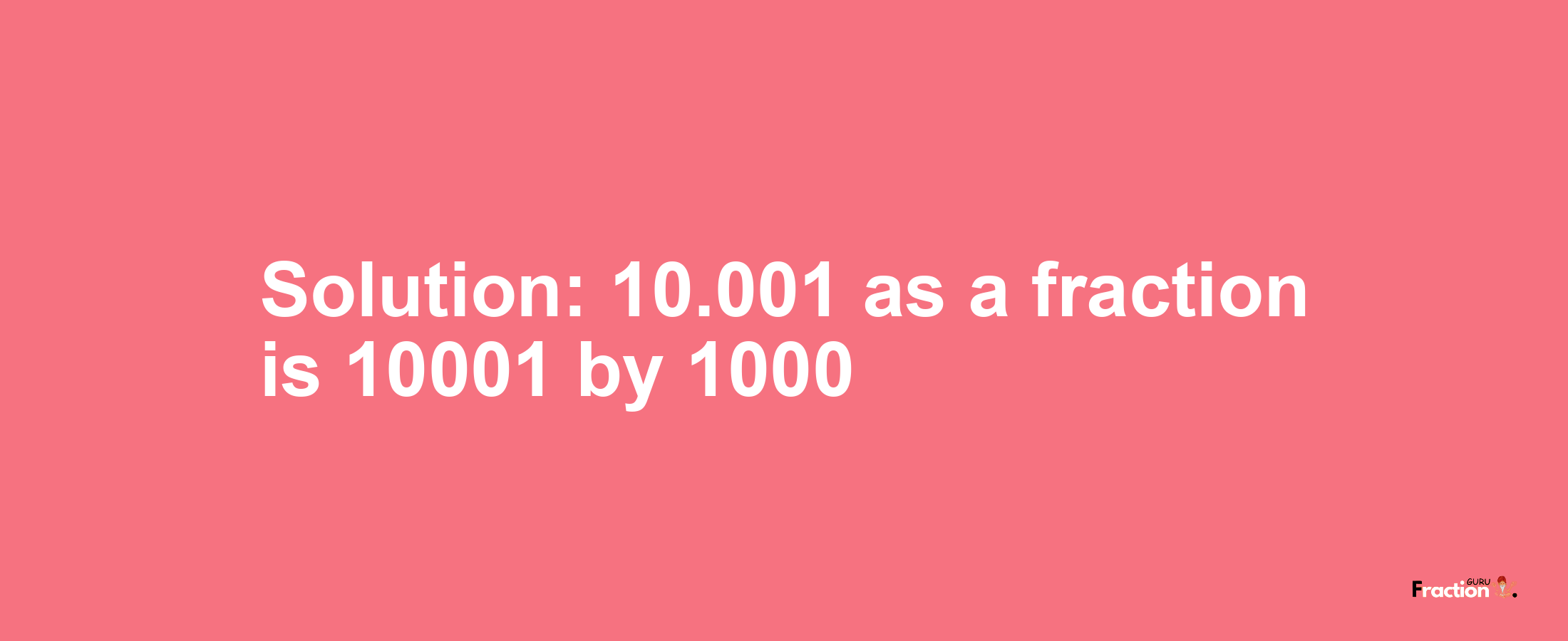 Solution:10.001 as a fraction is 10001/1000